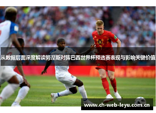 从数据层面深度解读努涅斯对阵巴西世界杯预选赛表现与影响关键价值