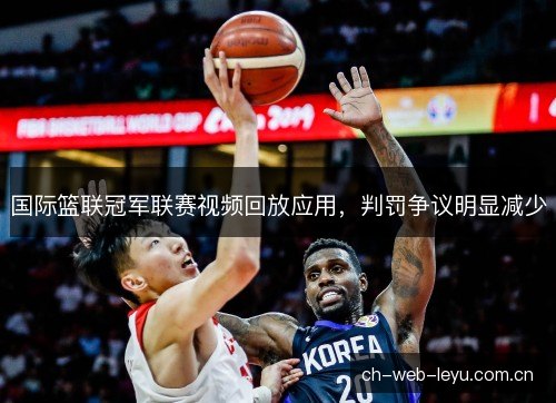 国际篮联冠军联赛视频回放应用，判罚争议明显减少
