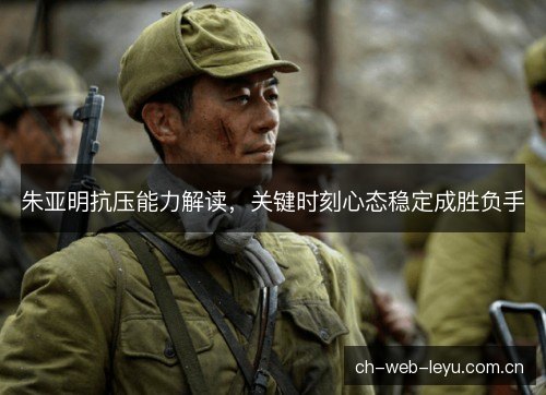 朱亚明抗压能力解读，关键时刻心态稳定成胜负手