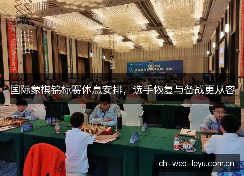 国际象棋锦标赛休息安排，选手恢复与备战更从容
